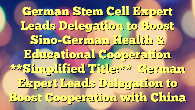 German Stem Cell Expert Leads Delegation to Boost Sino-German Health & Educational Cooperation
**Simplified Title:**
German Expert Leads Delegation to Boost Cooperation with China