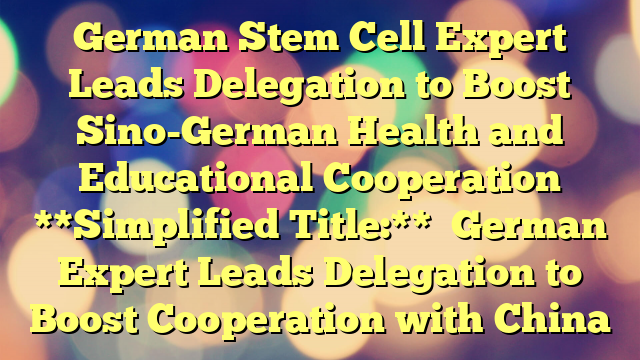 German Stem Cell Expert Leads Delegation to Boost Sino-German Health and Educational Cooperation
**Simplified Title:**
German Expert Leads Delegation to Boost Cooperation with China
