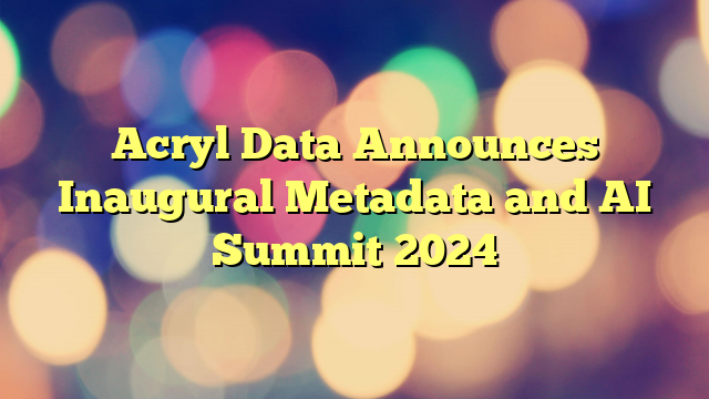 Acryl Data Announces Inaugural Metadata and AI Summit 2024
