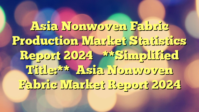 Asia Nonwoven Fabric Production Market Statistics Report 2024
**Simplified Title:**
Asia Nonwoven Fabric Market Report 2024