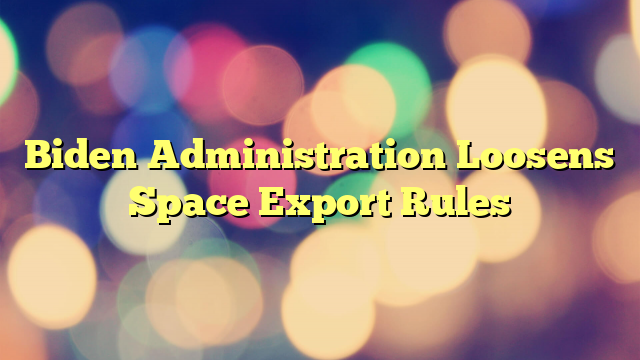 Biden Administration Loosens Space Export Rules