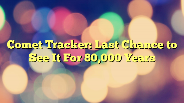 Comet Tracker: Last Chance to See It For 80,000 Years