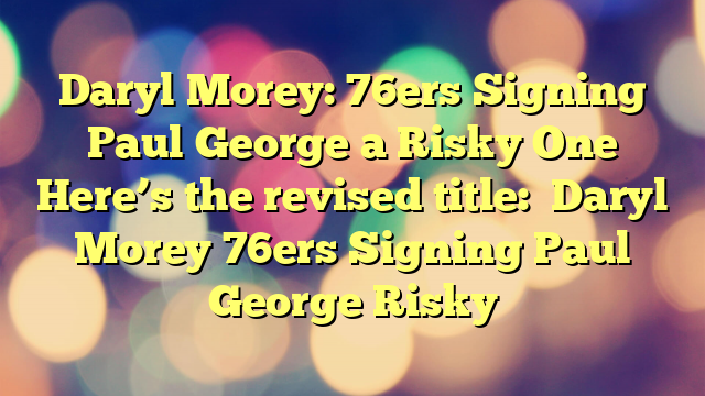 Daryl Morey: 76ers Signing Paul George a Risky One 
  
  
Here’s the revised title:

Daryl Morey 76ers Signing Paul George Risky
