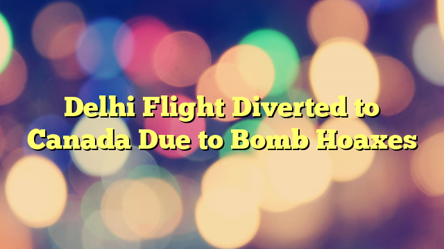 Delhi Flight Diverted to Canada Due to Bomb Hoaxes
