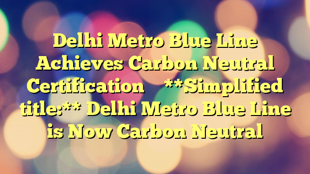 Delhi Metro Blue Line Achieves Carbon Neutral Certification 
 
**Simplified title:** Delhi Metro Blue Line is Now Carbon Neutral