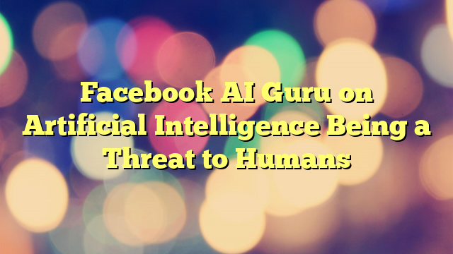 Facebook AI Guru on Artificial Intelligence Being a Threat to Humans
