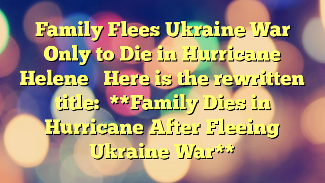 Family Flees Ukraine War Only to Die in Hurricane Helene 

Here is the rewritten title:

**Family Dies in Hurricane After Fleeing Ukraine War**