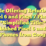 Google Offering Refurbished Pixel 6 and Pixel 7 Phones 

**Simplified Title:** 

Refurbished Pixel 6 and Pixel 7 Phones from Google