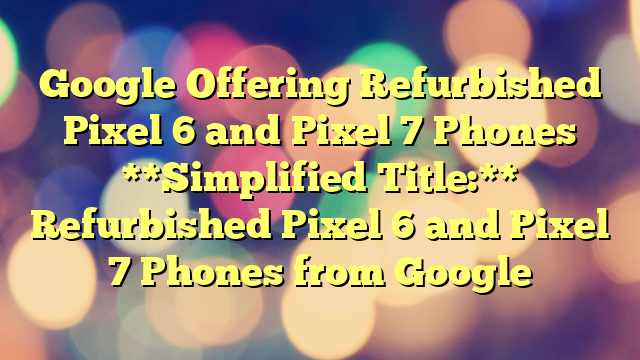 Google Offering Refurbished Pixel 6 and Pixel 7 Phones 

**Simplified Title:** 

Refurbished Pixel 6 and Pixel 7 Phones from Google