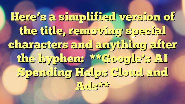 Here’s a simplified version of the title, removing special characters and anything after the hyphen:

**Google’s AI Spending Helps Cloud and Ads**