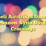 Israeli Airstrikes Damage Lebanon-Syria Border Crossings