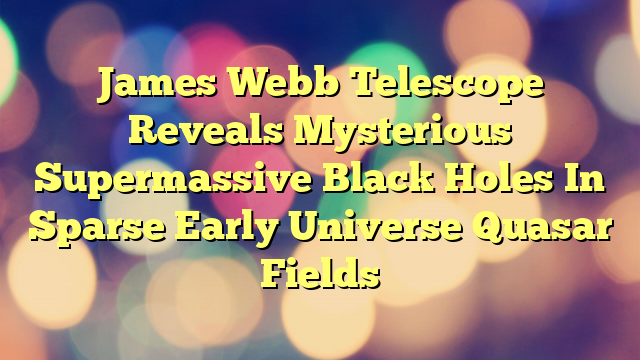 James Webb Telescope Reveals Mysterious Supermassive Black Holes In Sparse Early Universe Quasar Fields