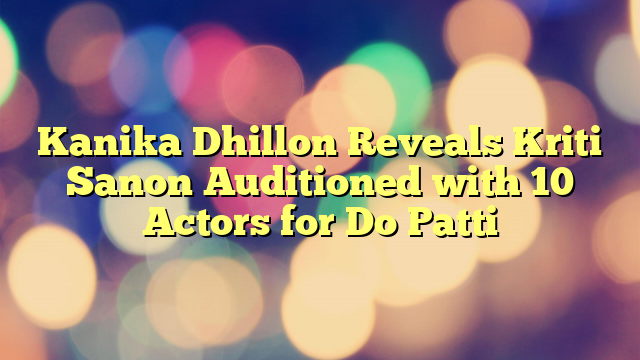 Kanika Dhillon Reveals Kriti Sanon Auditioned with 10 Actors for Do Patti