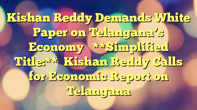 Kishan Reddy Demands White Paper on Telangana’s Economy 

**Simplified Title:**

Kishan Reddy Calls for Economic Report on Telangana