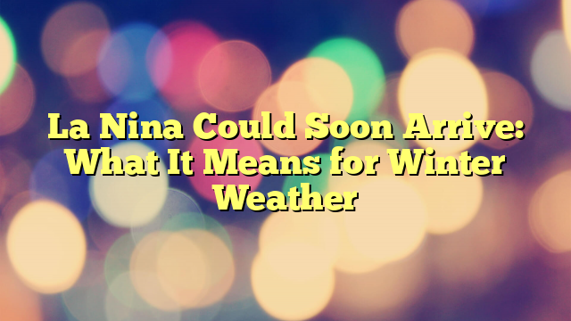 La Nina Could Soon Arrive: What It Means for Winter Weather
