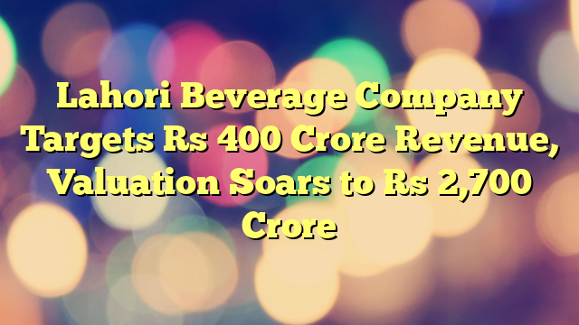 Lahori Beverage Company Targets Rs 400 Crore Revenue, Valuation Soars to Rs 2,700 Crore