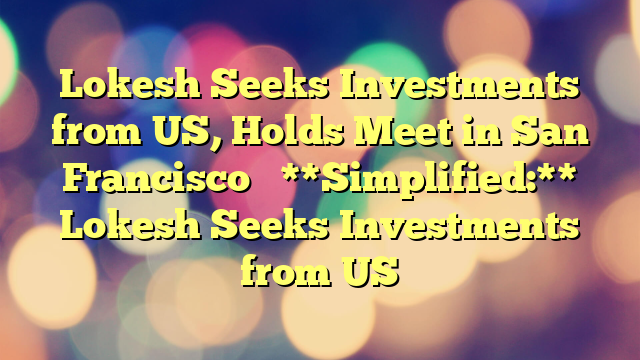 Lokesh Seeks Investments from US, Holds Meet in San Francisco 

**Simplified:** 

Lokesh Seeks Investments from US