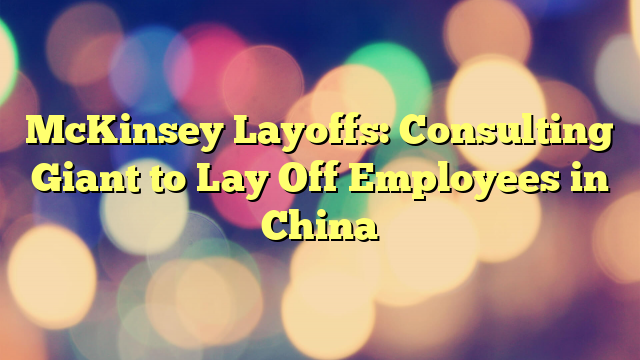 McKinsey Layoffs: Consulting Giant to Lay Off Employees in China