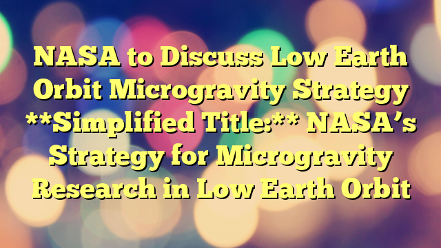 NASA to Discuss Low Earth Orbit Microgravity Strategy 
 
**Simplified Title:**  NASA’s Strategy for Microgravity Research in Low Earth Orbit