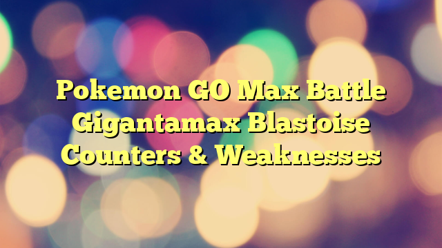 Pokemon GO Max Battle Gigantamax Blastoise Counters & Weaknesses