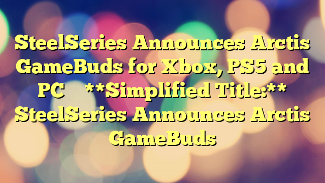 SteelSeries Announces Arctis GameBuds for Xbox, PS5 and PC 
  
**Simplified Title:**

SteelSeries Announces Arctis GameBuds