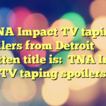 TNA Impact TV taping spoilers from Detroit 
 
The rewritten title is:

TNA Impact TV taping spoilers