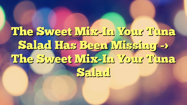 The Sweet Mix-In Your Tuna Salad Has Been Missing  ->  The Sweet Mix-In Your Tuna Salad