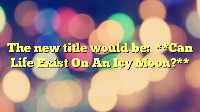 The new title would be:

**Can Life Exist On An Icy Moon?**