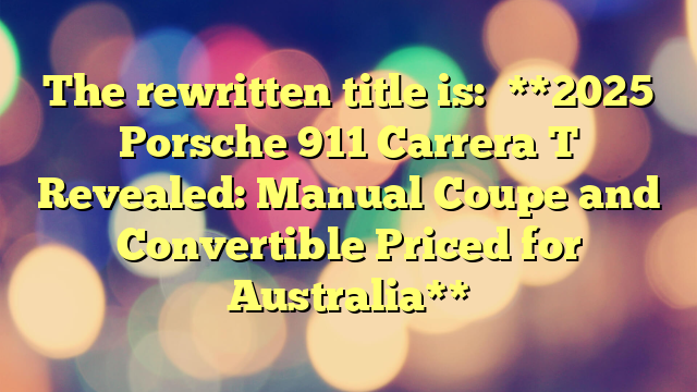 The rewritten title is:
**2025 Porsche 911 Carrera T Revealed: Manual Coupe and Convertible Priced for Australia**