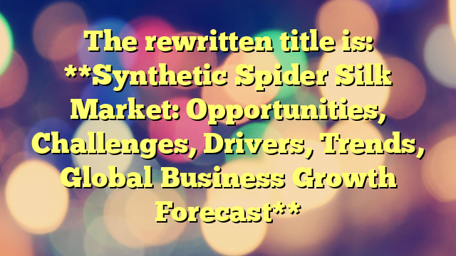 The rewritten title is:

**Synthetic Spider Silk Market: Opportunities, Challenges, Drivers, Trends, Global Business Growth Forecast**