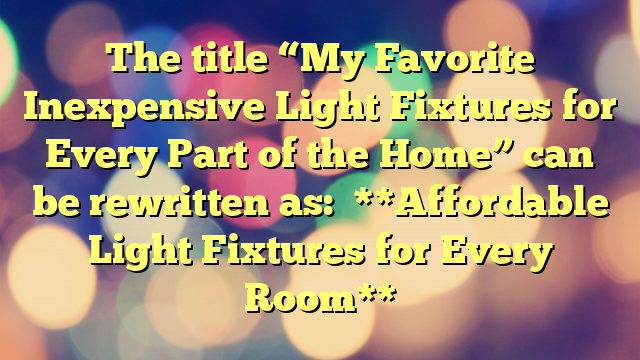 The title “My Favorite Inexpensive Light Fixtures for Every Part of the Home” can be rewritten as:
**Affordable Light Fixtures for Every Room**