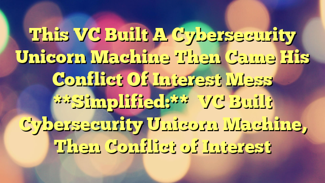 This VC Built A Cybersecurity Unicorn Machine Then Came His Conflict Of Interest Mess 

**Simplified:**

VC Built Cybersecurity Unicorn Machine, Then Conflict of Interest