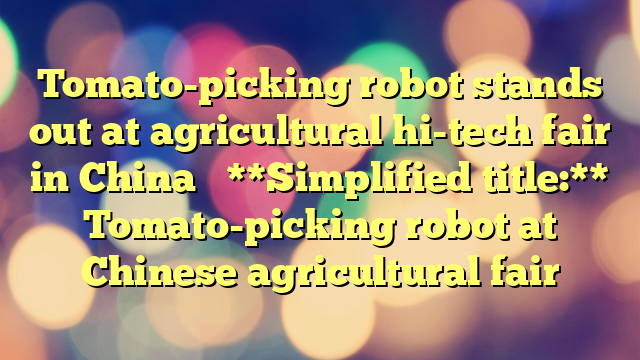 Tomato-picking robot stands out at agricultural hi-tech fair in China 

**Simplified title:**

Tomato-picking robot at Chinese agricultural fair