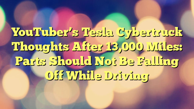 YouTuber’s Tesla Cybertruck Thoughts After 13,000 Miles: Parts Should Not Be Falling Off While Driving