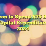 Amazon to Spend $75 Billion on Capital Expenditures in 2024