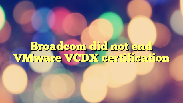 Broadcom did not end VMware VCDX certification