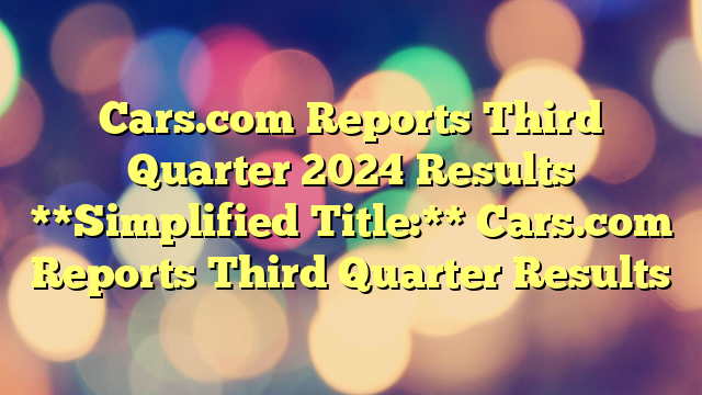 Cars.com Reports Third Quarter 2024 Results 

**Simplified Title:** Cars.com Reports Third Quarter Results