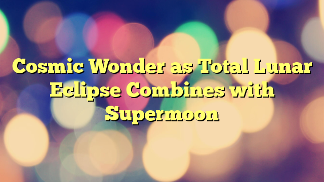 Cosmic Wonder as Total Lunar Eclipse Combines with Supermoon