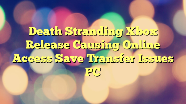 Death Stranding Xbox Release Causing Online Access Save Transfer Issues PC