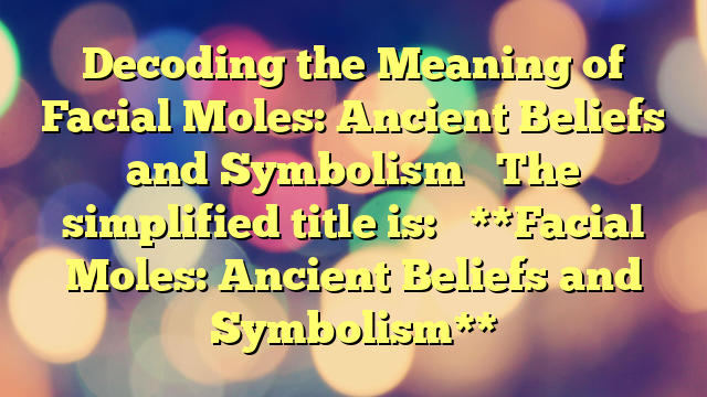 Decoding the Meaning of Facial Moles: Ancient Beliefs and Symbolism 

The simplified title is: 

**Facial Moles: Ancient Beliefs and Symbolism**
