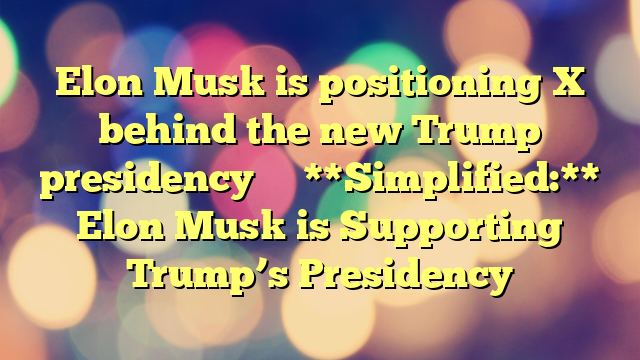 Elon Musk is positioning X behind the new Trump presidency 
 
 **Simplified:**  Elon Musk is Supporting Trump’s Presidency