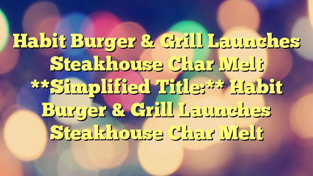 Habit Burger & Grill Launches Steakhouse Char Melt 
 
**Simplified Title:** Habit Burger & Grill Launches Steakhouse Char Melt