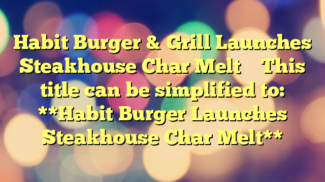 Habit Burger & Grill Launches Steakhouse Char Melt 
 
This title can be simplified to:

**Habit Burger Launches Steakhouse Char Melt**