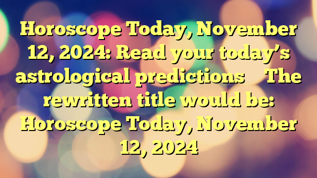 Horoscope Today, November 12, 2024: Read your today’s astrological predictions 
 
The rewritten title would be:

Horoscope Today, November 12, 2024