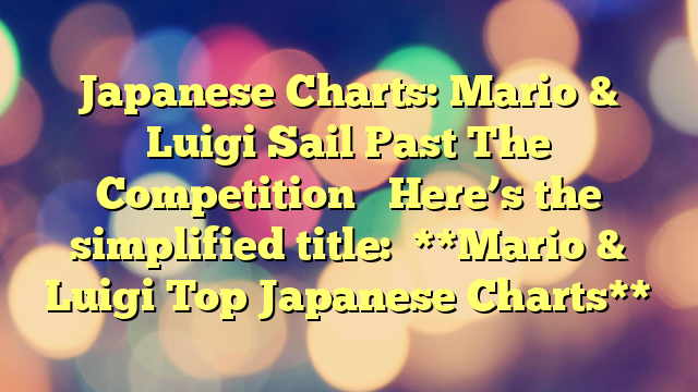 Japanese Charts: Mario & Luigi Sail Past The Competition
Here’s the simplified title:
**Mario & Luigi Top Japanese Charts**