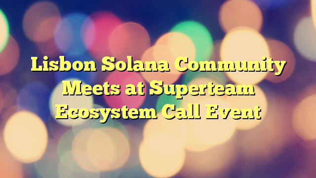 Lisbon Solana Community Meets at Superteam Ecosystem Call Event