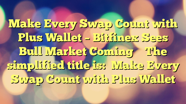 Make Every Swap Count with Plus Wallet – Bitfinex Sees Bull Market Coming 
 
The simplified title is:

Make Every Swap Count with Plus Wallet