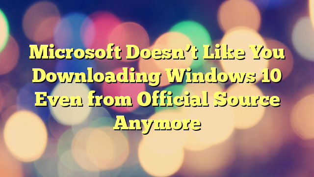 Microsoft Doesn’t Like You Downloading Windows 10 Even from Official Source Anymore