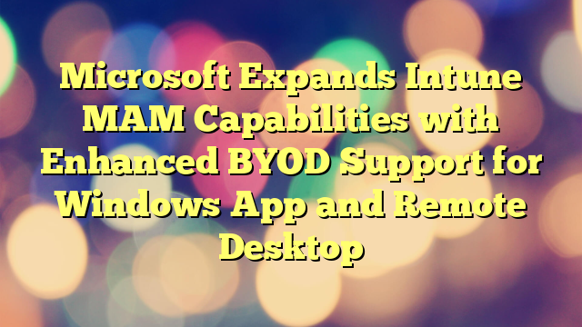 Microsoft Expands Intune MAM Capabilities with Enhanced BYOD Support for Windows App and Remote Desktop