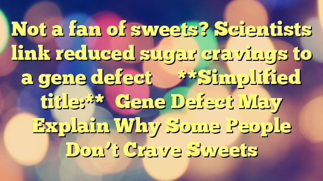 Not a fan of sweets? Scientists link reduced sugar cravings to a gene defect 
 
 **Simplified title:**

Gene Defect May Explain Why Some People Don’t Crave Sweets
